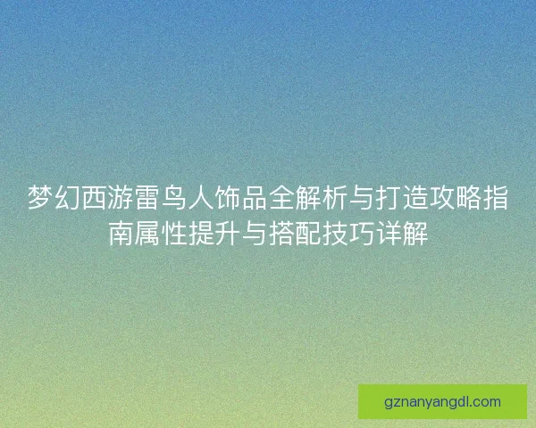 梦幻西游雷鸟人饰品全解析与打造攻略指南属性提升与搭配技巧详解