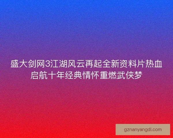 盛大剑网3江湖风云再起全新资料片热血启航十年经典情怀重燃武侠梦