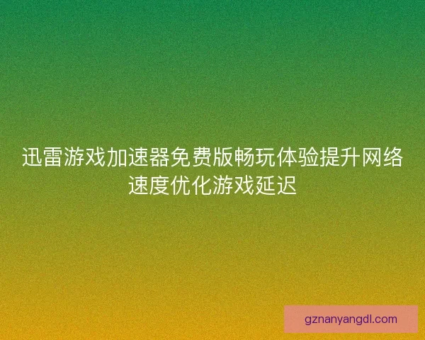 迅雷游戏加速器免费版畅玩体验提升网络速度优化游戏延迟