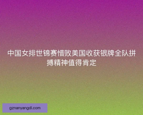 中国女排世锦赛惜败美国收获银牌全队拼搏精神值得肯定