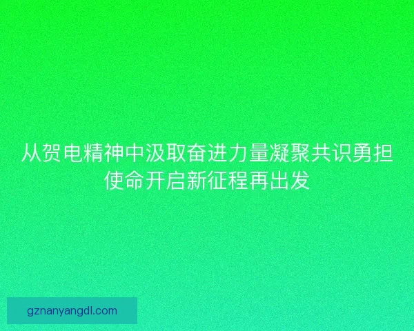 从贺电精神中汲取奋进力量凝聚共识勇担使命开启新征程再出发