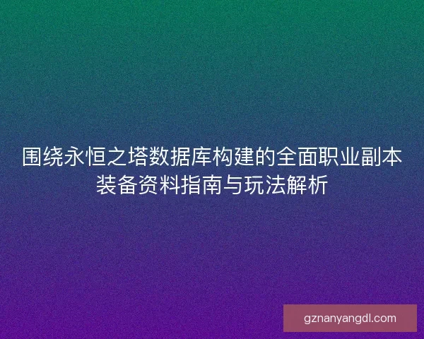 围绕永恒之塔数据库构建的全面职业副本装备资料指南与玩法解析