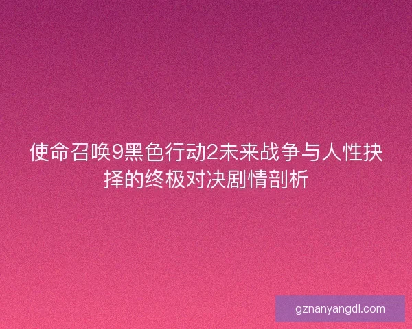 使命召唤9黑色行动2未来战争与人性抉择的终极对决剧情剖析