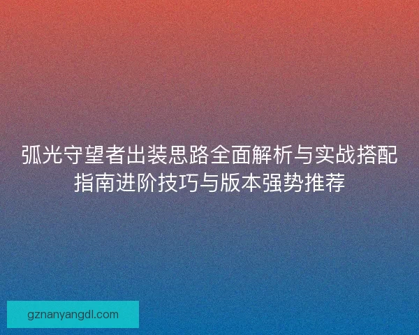弧光守望者出装思路全面解析与实战搭配指南进阶技巧与版本强势推荐