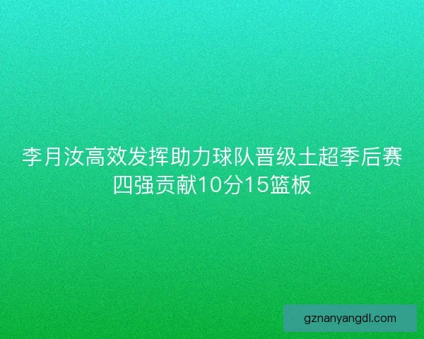 李月汝高效发挥助力球队晋级土超季后赛四强贡献10分15篮板