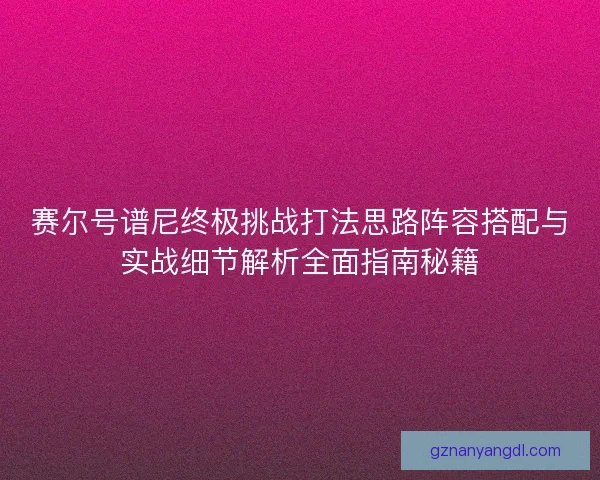 赛尔号谱尼终极挑战打法思路阵容搭配与实战细节解析全面指南秘籍