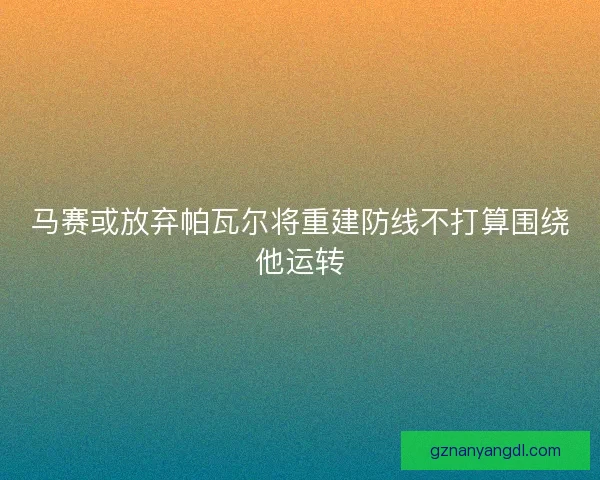 马赛或放弃帕瓦尔将重建防线不打算围绕他运转