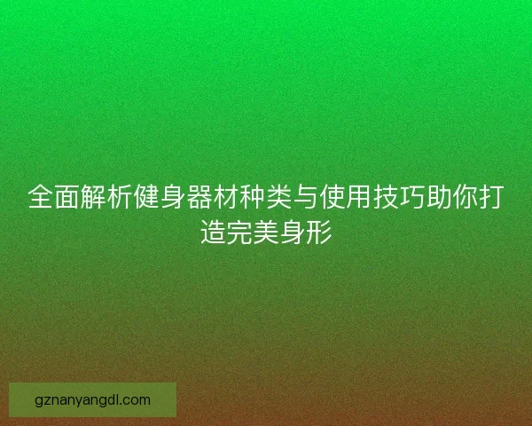 全面解析健身器材种类与使用技巧助你打造完美身形