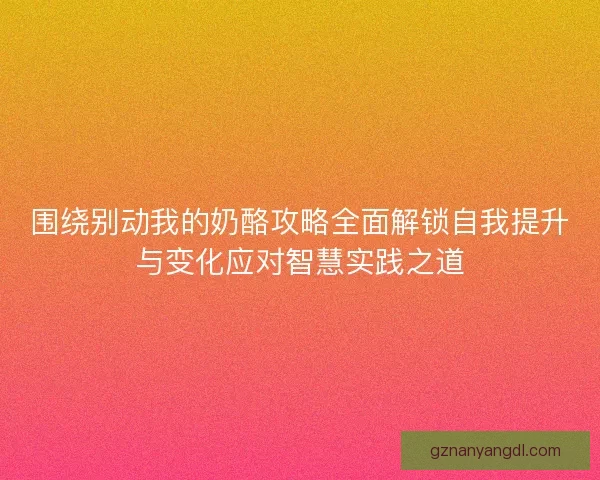 围绕别动我的奶酪攻略全面解锁自我提升与变化应对智慧实践之道