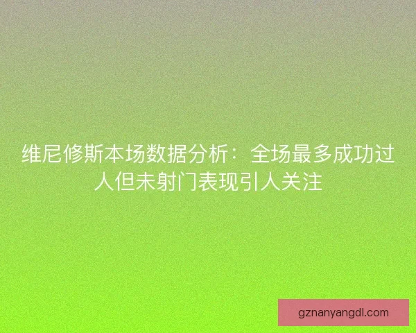 维尼修斯本场数据分析：全场最多成功过人但未射门表现引人关注