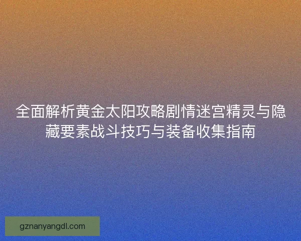 全面解析黄金太阳攻略剧情迷宫精灵与隐藏要素战斗技巧与装备收集指南