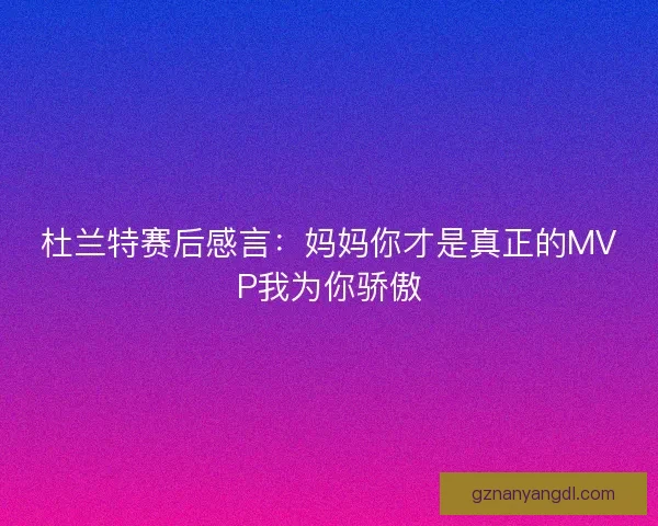 杜兰特赛后感言：妈妈你才是真正的MVP我为你骄傲