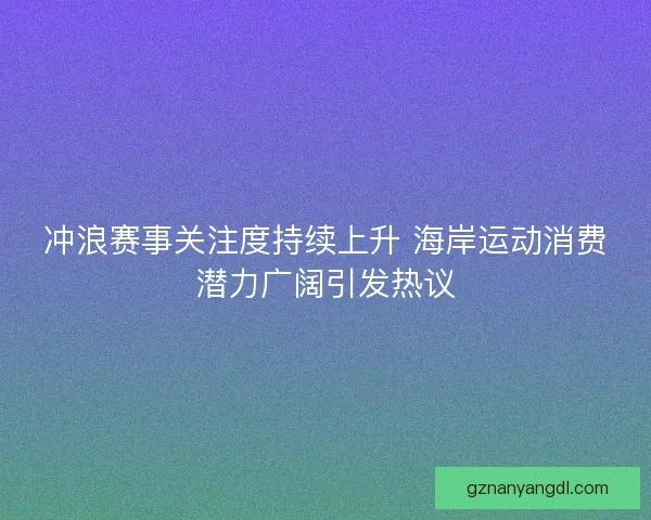 冲浪赛事关注度持续上升 海岸运动消费潜力广阔引发热议