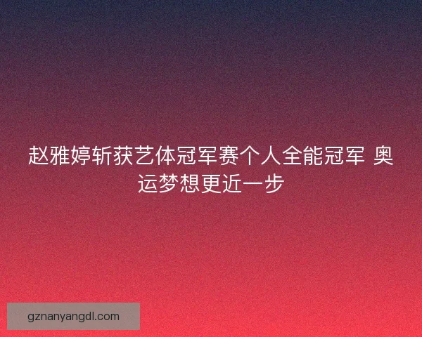 赵雅婷斩获艺体冠军赛个人全能冠军 奥运梦想更近一步