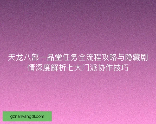 天龙八部一品堂任务全流程攻略与隐藏剧情深度解析七大门派协作技巧